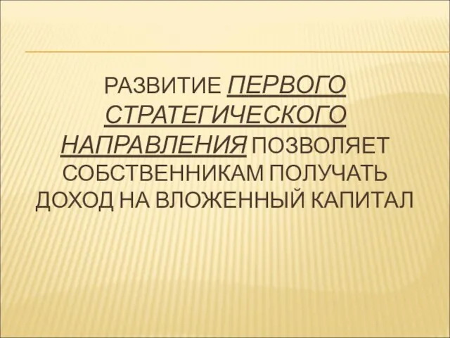 РАЗВИТИЕ ПЕРВОГО СТРАТЕГИЧЕСКОГО НАПРАВЛЕНИЯ ПОЗВОЛЯЕТ СОБСТВЕННИКАМ ПОЛУЧАТЬ ДОХОД НА ВЛОЖЕННЫЙ КАПИТАЛ