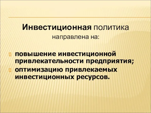 Инвестиционная политика направлена на: повышение инвестиционной привлекательности предприятия; оптимизацию привлекаемых инвестиционных ресурсов.