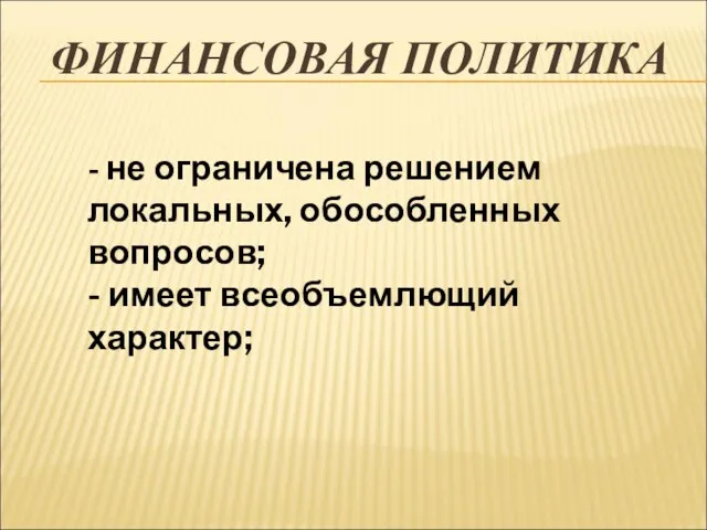 ФИНАНСОВАЯ ПОЛИТИКА - не ограничена решением локальных, обособленных вопросов; - имеет всеобъемлющий характер;