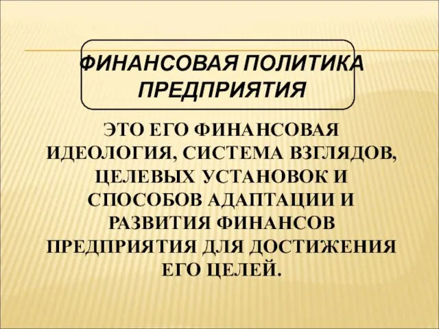 ФИНАНСОВАЯ ПОЛИТИКА ПРЕДПРИЯТИЯ ЭТО ЕГО ФИНАНСОВАЯ ИДЕОЛОГИЯ, СИСТЕМА ВЗГЛЯДОВ, ЦЕЛЕВЫХ УСТАНОВОК