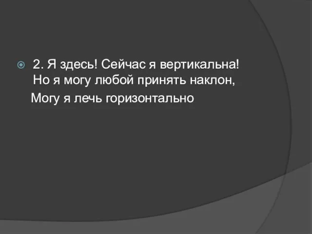 2. Я здесь! Сейчас я вертикальна! Но я могу любой принять наклон, Могу я лечь горизонтально