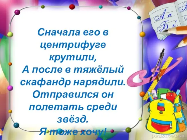 Сначала его в центрифуге крутили, А после в тяжёлый скафандр нарядили.