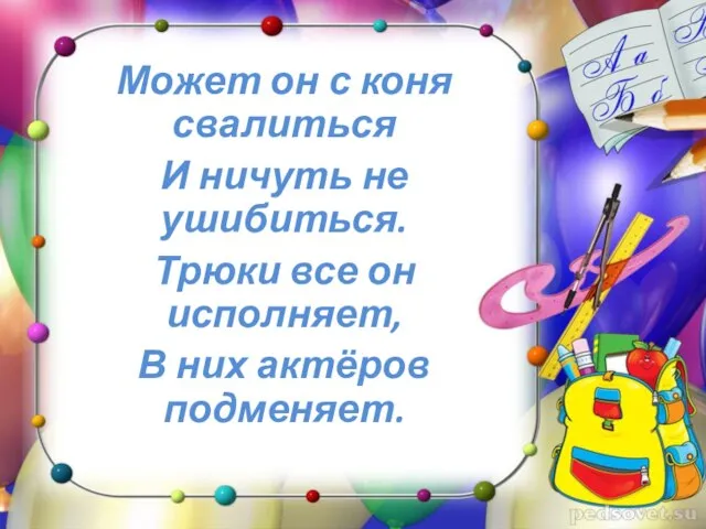 Может он с коня свалиться И ничуть не ушибиться. Трюки все