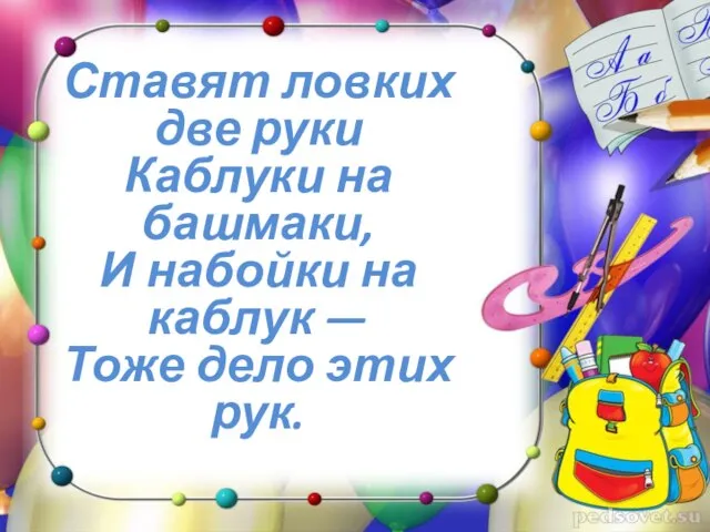 Ставят ловких две руки Каблуки на башмаки, И набойки на каблук — Тоже дело этих рук.