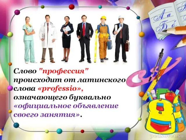 Слово "профессия" происходит от латинского слова «professio», означающего буквально «официальное объявление своего занятия».