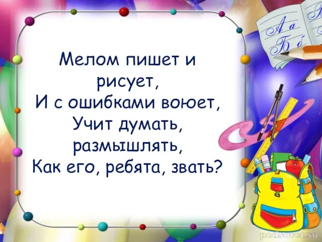 Мелом пишет и рисует, И с ошибками воюет, Учит думать, размышлять, Как его, ребята, звать?