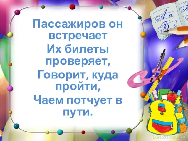 Пассажиров он встречает Их билеты проверяет, Говорит, куда пройти, Чаем потчует в пути.