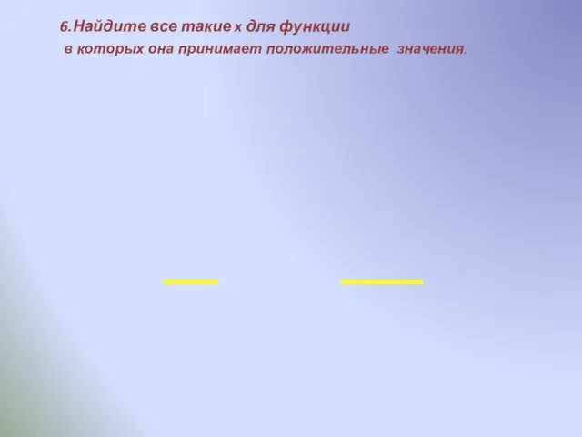 6.Найдите все такие x для функции в которых она принимает положительные значения.