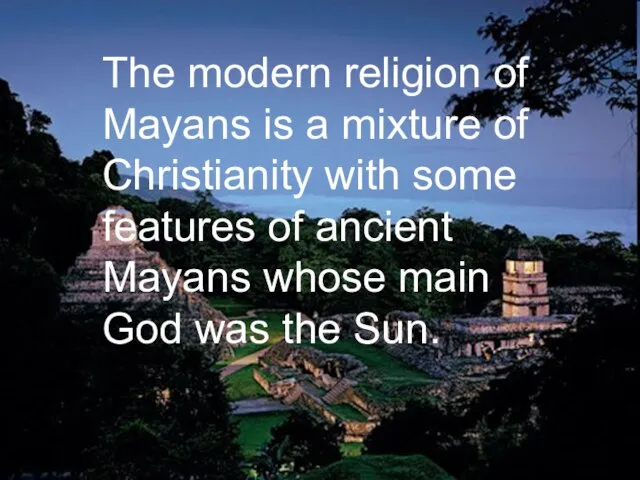 The modern religion of Mayans is a mixture of Christianity with