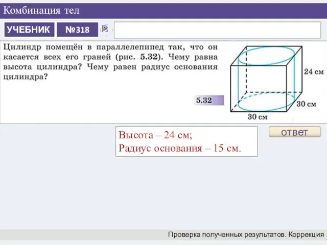 Комбинация тел Проверка полученных результатов. Коррекция ответ Высота – 24 см; Радиус основания – 15 см.