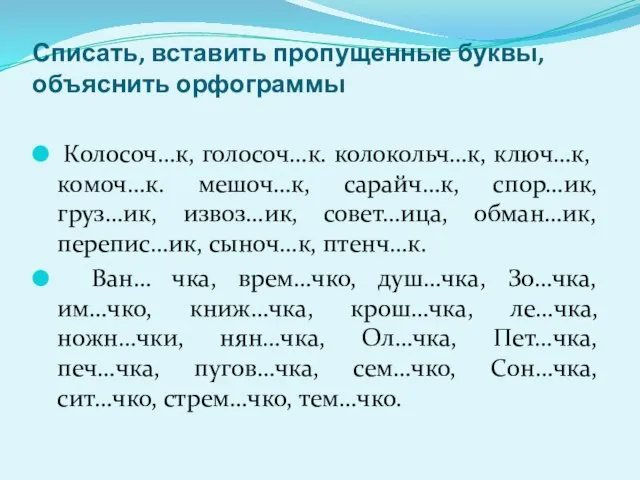 Списать, вставить пропущенные буквы, объяснить орфограммы Колосоч…к, голосоч…к. колокольч…к, ключ…к, комоч…к.