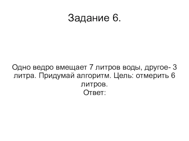 Задание 6. Одно ведро вмещает 7 литров воды, другое- 3 литра.