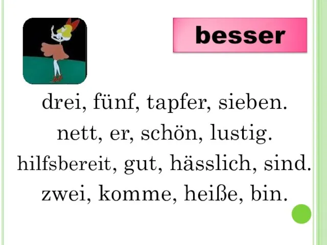 drei, fünf, tapfer, sieben. nett, er, schön, lustig. hilfsbereit, gut, hässlich, sind. zwei, komme, heiße, bin.