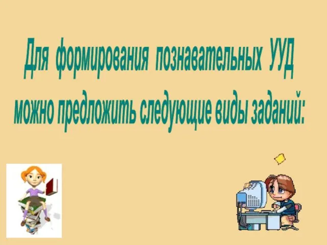 Для формирования познавательных УУД можно предложить следующие виды заданий: