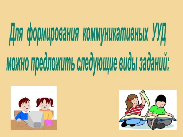 Для формирования коммуникативных УУД можно предложить следующие виды заданий: