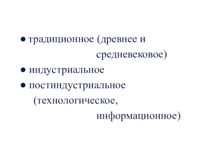 ● традиционное (древнее и средневековое) ● индустриальное ● постиндустриальное (технологическое, информационное)