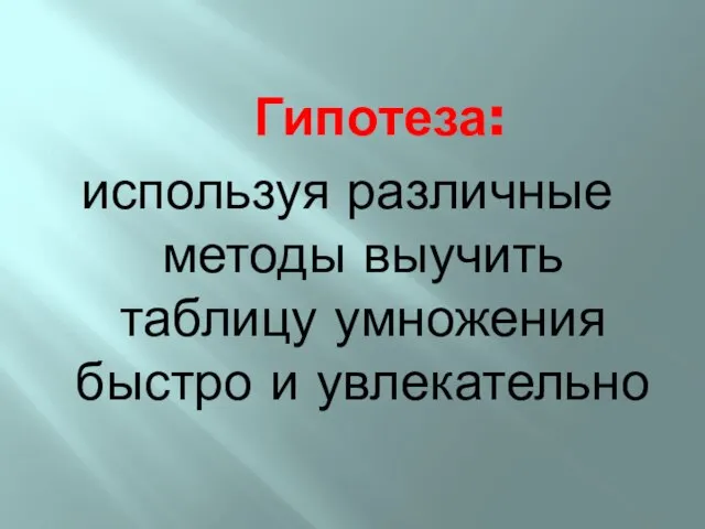 Гипотеза: используя различные методы выучить таблицу умножения быстро и увлекательно