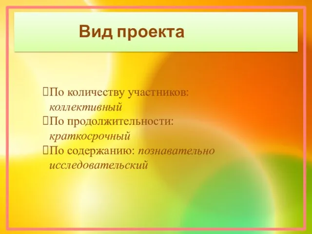 Вид проекта По количеству участников: коллективный По продолжительности: краткосрочный По содержанию: познавательно исследовательский