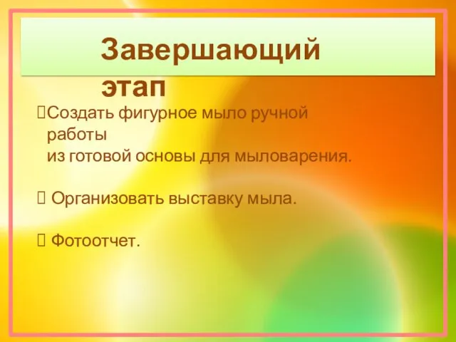 Завершающий этап Создать фигурное мыло ручной работы из готовой основы для мыловарения. Организовать выставку мыла. Фотоотчет.