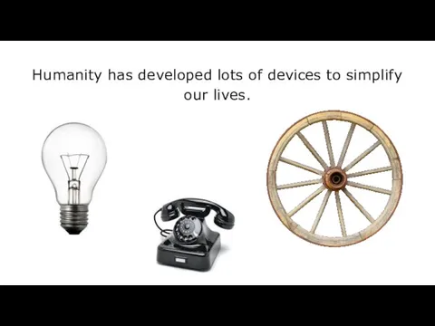 Humanity has developed lots of devices to simplify our lives.