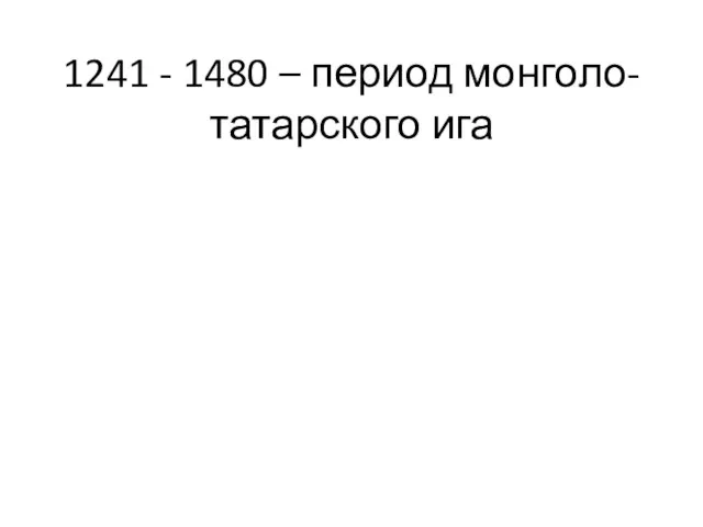 1241 - 1480 – период монголо-татарского ига