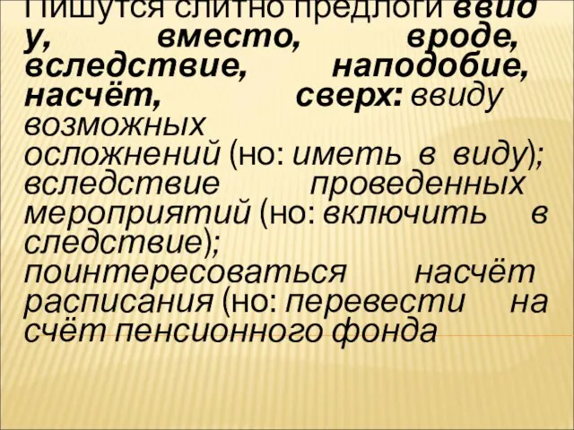 2. Пишутся слитно предлоги ввиду, вместо, вроде, вследствие, наподобие, насчёт, сверх: