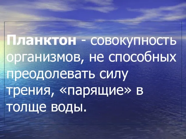 Планктон - совокупность организмов, не способных преодолевать силу трения, «парящие» в толще воды.