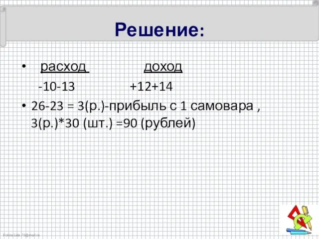 Решение: расход доход -10-13 +12+14 26-23 = 3(р.)-прибыль с 1 самовара , 3(р.)*30 (шт.) =90 (рублей)