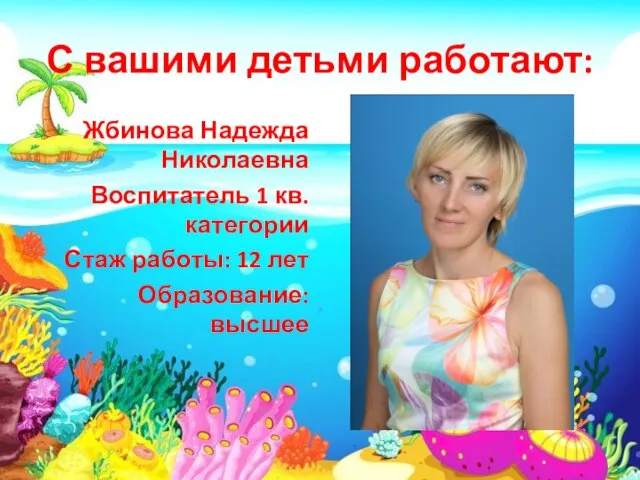 С вашими детьми работают: Жбинова Надежда Николаевна Воспитатель 1 кв.категории Стаж работы: 12 лет Образование: высшее