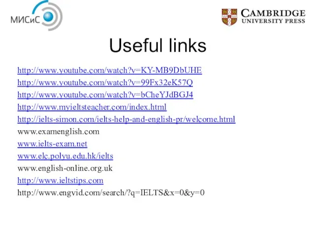 Useful links http://www.youtube.com/watch?v=KY-MB9DbUHE http://www.youtube.com/watch?v=99Fx32eK57Q http://www.youtube.com/watch?v=bCheYJdBGJ4 http://www.myieltsteacher.com/index.html http://ielts-simon.com/ielts-help-and-english-pr/welcome.html www.examenglish.com www.ielts-exam.net www.elc.polyu.edu.hk/ielts www.english-online.org.uk http://www.ieltstips.com http://www.engvid.com/search/?q=IELTS&x=0&y=0