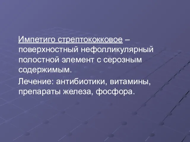 Импетиго стрептококковое – поверхностный нефолликулярный полостной элемент с серозным содержимым. Лечение: антибиотики, витамины, препараты железа, фосфора.