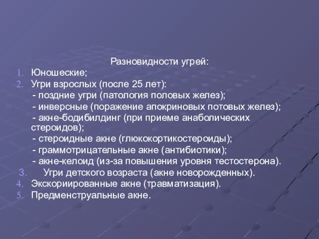 Разновидности угрей: Юношеские; Угри взрослых (после 25 лет): - поздние угри