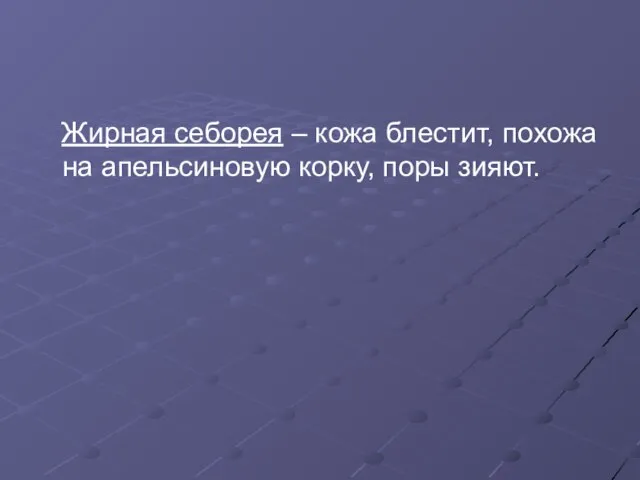 Жирная себорея – кожа блестит, похожа на апельсиновую корку, поры зияют.