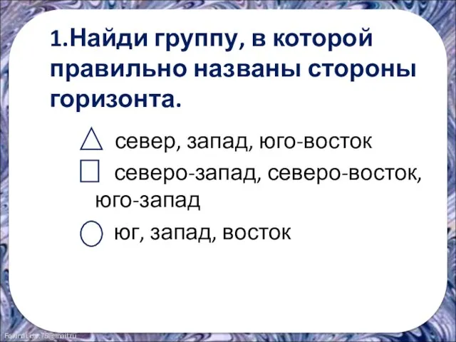 1.Найди группу, в которой правильно названы стороны горизонта. север, запад, юго-восток