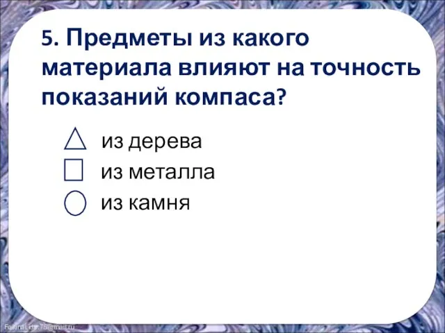 5. Предметы из какого материала влияют на точность показаний компаса? из дерева из металла из камня