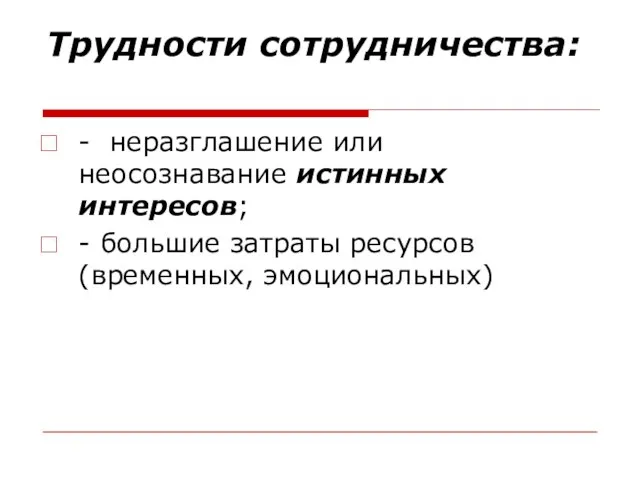 Трудности сотрудничества: - неразглашение или неосознавание истинных интересов; - большие затраты ресурсов (временных, эмоциональных)