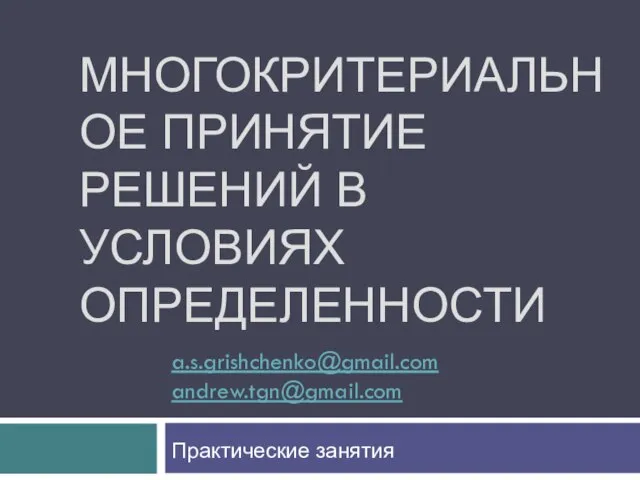 МНОГОКРИТЕРИАЛЬНОЕ ПРИНЯТИЕ РЕШЕНИЙ В УСЛОВИЯХ ОПРЕДЕЛЕННОСТИ a.s.grishchenko@gmail.com andrew.tgn@gmail.com Практические занятия