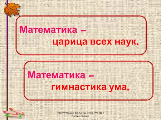 http://www.deti-66.ru/ Конкурс «Мастер презентаций» Математика – царица всех наук. Математика – гимнастика ума.