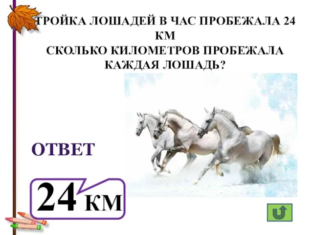 ТРОЙКА ЛОШАДЕЙ В ЧАС ПРОБЕЖАЛА 24 КМ СКОЛЬКО КИЛОМЕТРОВ ПРОБЕЖАЛА КАЖДАЯ ЛОШАДЬ? ОТВЕТ 24 КМ