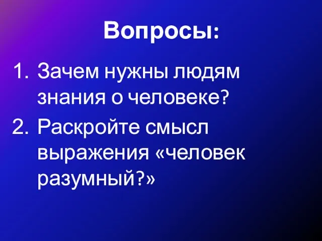 Вопросы: Зачем нужны людям знания о человеке? Раскройте смысл выражения «человек разумный?»