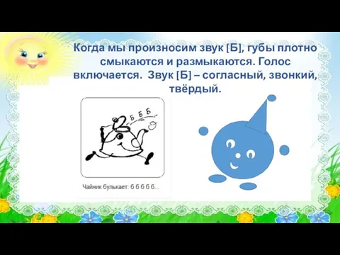 Когда мы произносим звук [Б], губы плотно смыкаются и размыкаются. Голос