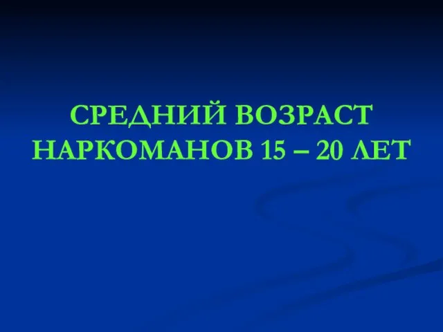 СРЕДНИЙ ВОЗРАСТ НАРКОМАНОВ 15 – 20 ЛЕТ