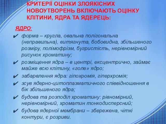 КРИТЕРІЇ ОЦІНКИ ЗЛОЯКІСНИХ НОВОУТВОРЕНЬ ВКЛЮЧАЮТЬ ОЦІНКУ КЛІТИНИ, ЯДРА ТА ЯДЕРЕЦЬ: ЯДРО: