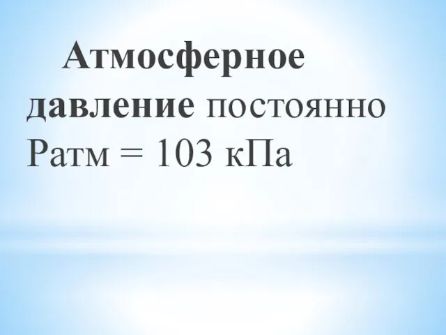 Атмосферное давление постоянно Ратм = 103 кПа