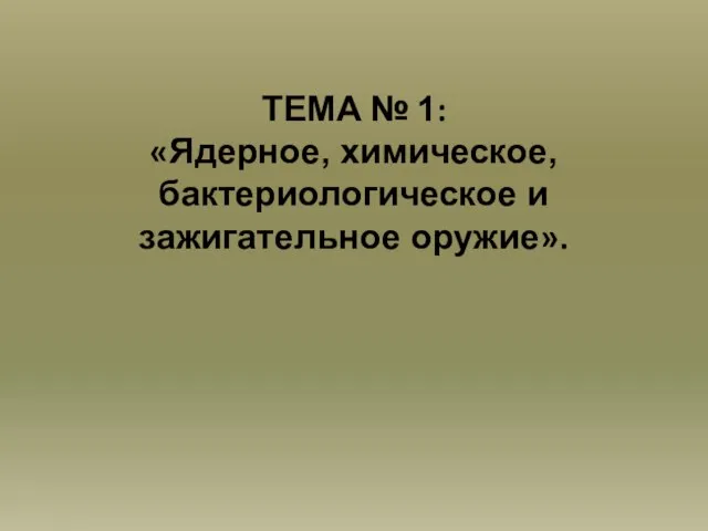 ТЕМА № 1: «Ядерное, химическое, бактериологическое и зажигательное оружие».