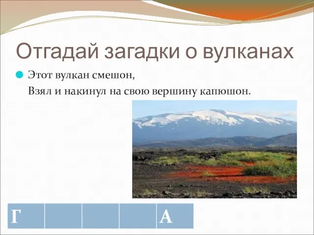 Отгадай загадки о вулканах Этот вулкан смешон, Взял и накинул на свою вершину капюшон.