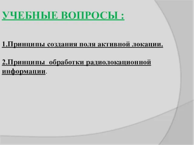 УЧЕБНЫЕ ВОПРОСЫ : 1.Принципы создания поля активной локации. 2.Принципы обработки радиолокационной информации.