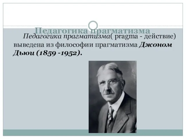 Педагогика прагматизма Педагогика прагматизма( pragma - действие) выведена из философии прагматизма Джоном Дьюи (1859 -1952).