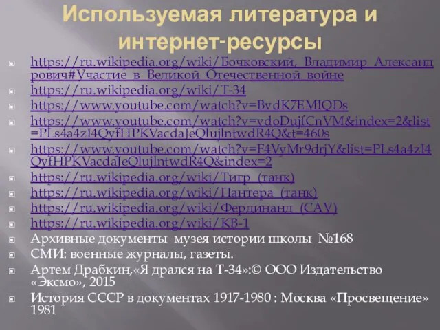 Используемая литература и интернет-ресурсы https://ru.wikipedia.org/wiki/Бочковский,_Владимир_Александрович#Участие_в_Великой_Отечественной_войне https://ru.wikipedia.org/wiki/Т-34 https://www.youtube.com/watch?v=BvdK7EMIQDs https://www.youtube.com/watch?v=vdoDujfCnVM&index=2&list=PLs4a4zI4QyfHPKVacdaJeQlujlntwdR4Q&t=460s https://www.youtube.com/watch?v=F4VyMr9drjY&list=PLs4a4zI4QyfHPKVacdaJeQlujlntwdR4Q&index=2 https://ru.wikipedia.org/wiki/Тигр_(танк) https://ru.wikipedia.org/wiki/Пантера_(танк)