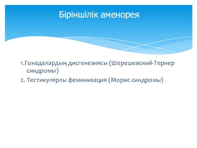 1.Гонадалардың дисгенезиясы (Шерешевский-Тернер синдромы) 2. Тестикулярлы феминизация (Морис синдромы) Біріншілік аменорея